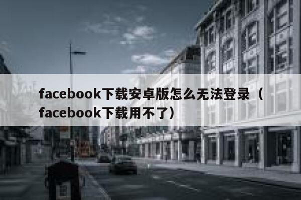 facebook下载安卓版怎么无法登录（facebook下载用不了） 第1张