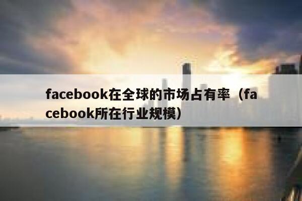 facebook在全球的市场占有率（facebook所在行业规模） 第1张