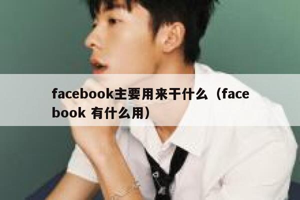 facebook主要用来干什么(facebook 有什么用) 第1张 facebook主要用来干什么(facebook 有什么用) 第1张