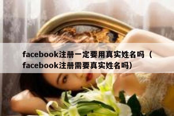 facebook注册一定要用真实姓名吗（facebook注册需要真实姓名吗） 第1张
