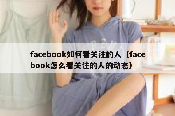 facebook如何看关注的人（facebook怎么看关注的人的动态） 第1张