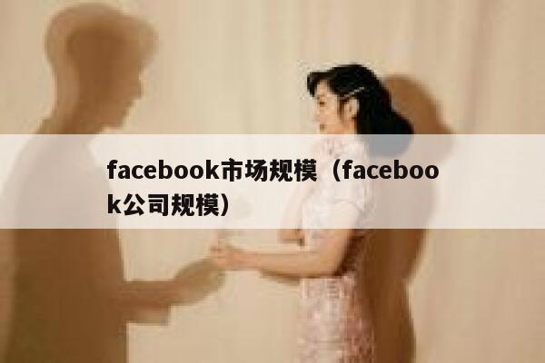 facebook市场规模(facebook公司规模) 第1张 facebook市场规模(facebook公司规模) 第1张