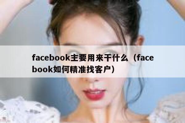 facebook主要用来干什么（facebook如何精准找客户） 第1张