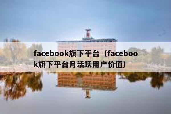 facebook旗下平台（facebook旗下平台月活跃用户价值） 第1张