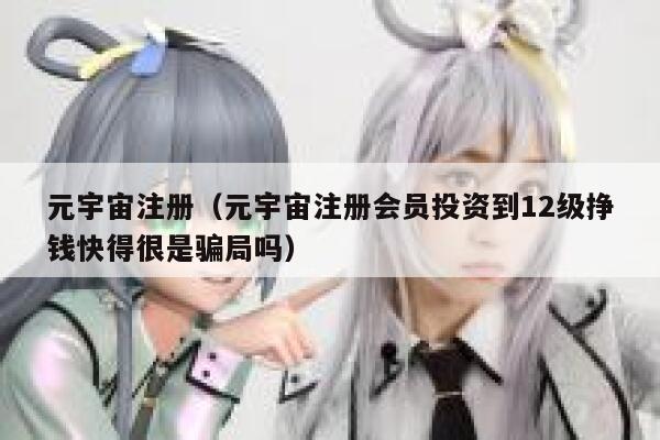元宇宙注册（元宇宙注册会员投资到12级挣钱快得很是骗局吗） 第1张
