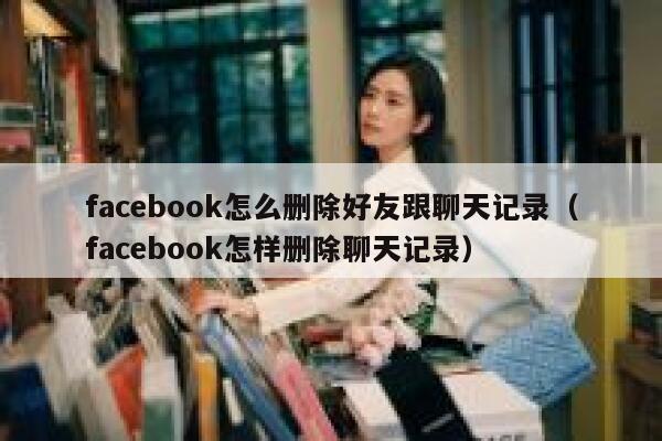 facebook怎么删除好友跟聊天记录（facebook怎样删除聊天记录） 第1张