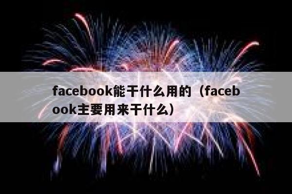 facebook能干什么用的（facebook主要用来干什么） 第1张