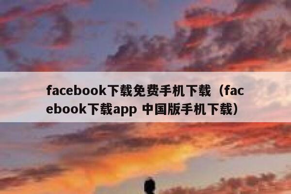 facebook下载免费手机下载（facebook下载app 中国版手机下载） 第1张