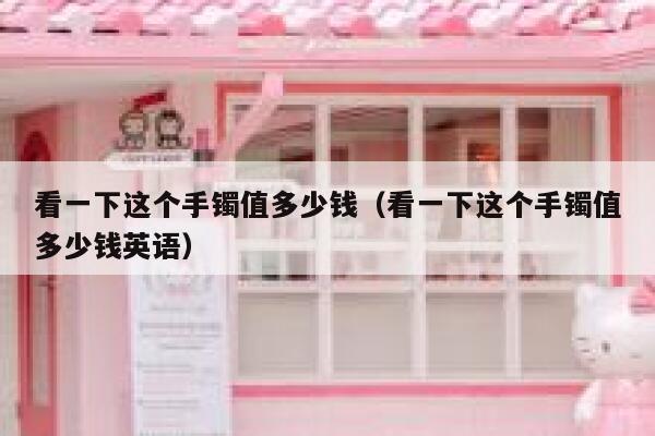 看一下这个手镯值多少钱(看一下这个手镯值多少钱英语) 第1张 看一下这个手镯值多少钱(看一下这个手镯值多少钱英语) 第1张