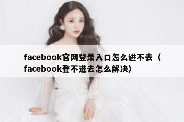 facebook官网登录入口怎么进不去(facebook登不进去怎么解决) 第1张 facebook官网登录入口怎么进不去(facebook登不进去怎么解决) 第1张