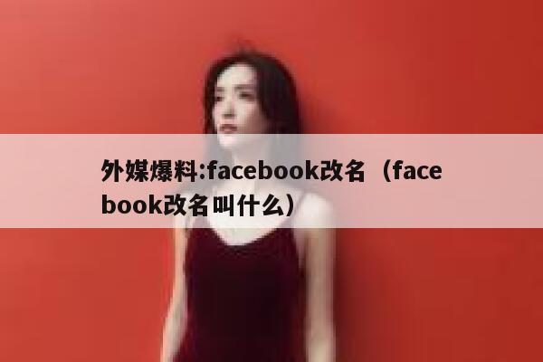 外媒爆料:facebook改名（facebook改名叫什么） 第1张