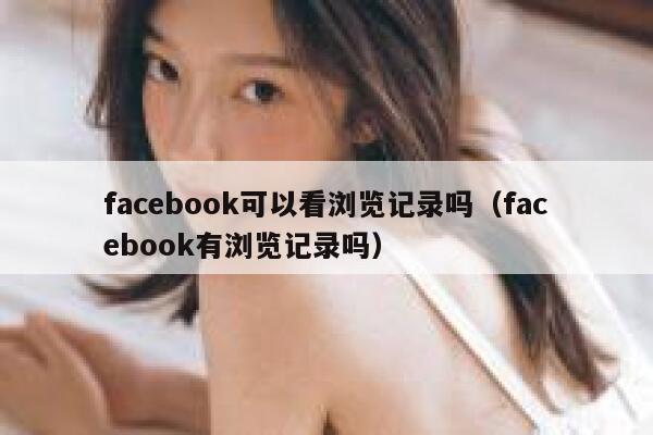 facebook可以看浏览记录吗（facebook有浏览记录吗） 第1张
