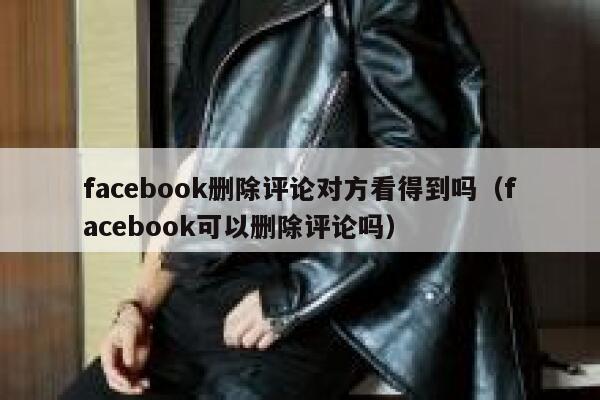 facebook删除评论对方看得到吗（facebook可以删除评论吗） 第1张