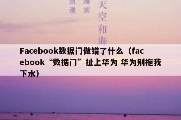 Facebook数据门做错了什么（facebook“数据门”扯上华为 华为别拖我下水） 第1张