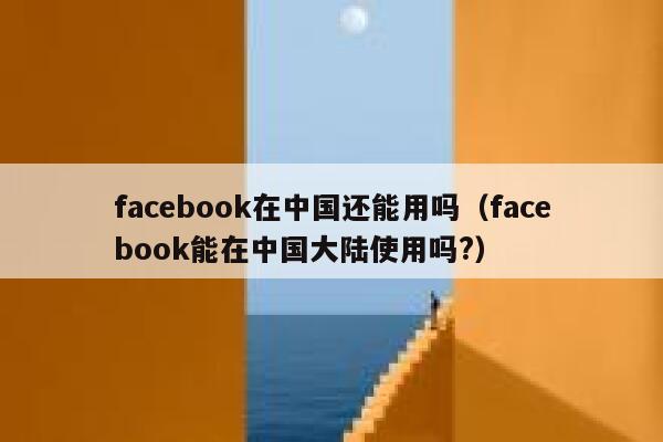 facebook在中国还能用吗（facebook能在中国大陆使用吗?） 第1张
