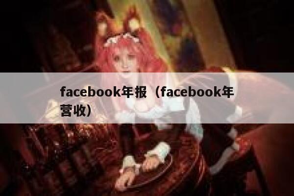 facebook年报(facebook年营收) 第1张 facebook年报(facebook年营收) 第1张