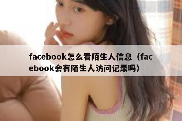 facebook怎么看陌生人信息（facebook会有陌生人访问记录吗） 第1张
