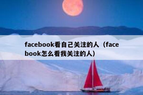 facebook看自己关注的人（facebook怎么看我关注的人） 第1张