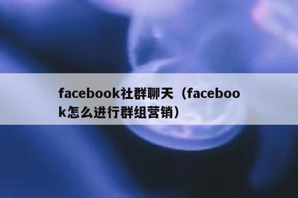facebook社群聊天（facebook怎么进行群组营销） 第1张