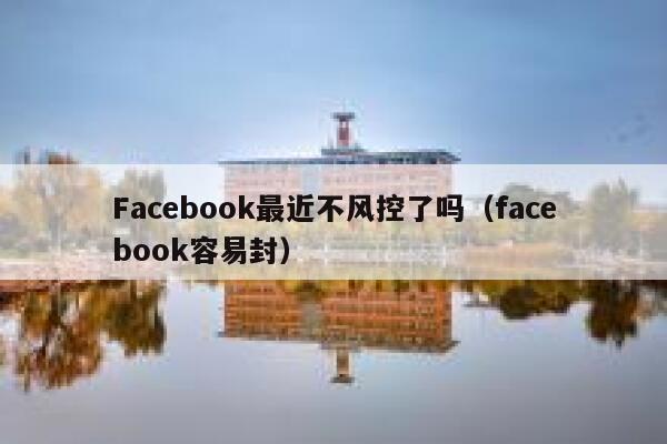 Facebook最近不风控了吗（facebook容易封） 第1张