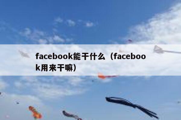 facebook能干什么（facebook用来干嘛） 第1张