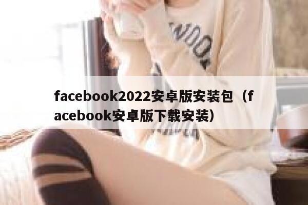 facebook2022安卓版安装包（facebook安卓版下载安装） 第1张