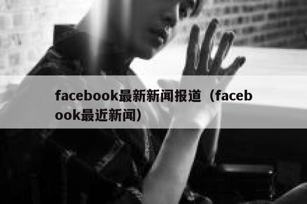 facebook最新新闻报道（facebook最近新闻） 第1张