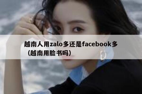 越南人用zalo多还是facebook多（越南用脸书吗） 第1张