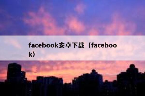 facebook安卓下载（facebook） 第1张