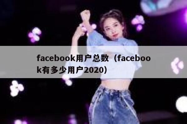 facebook用户总数（facebook有多少用户2020） 第1张