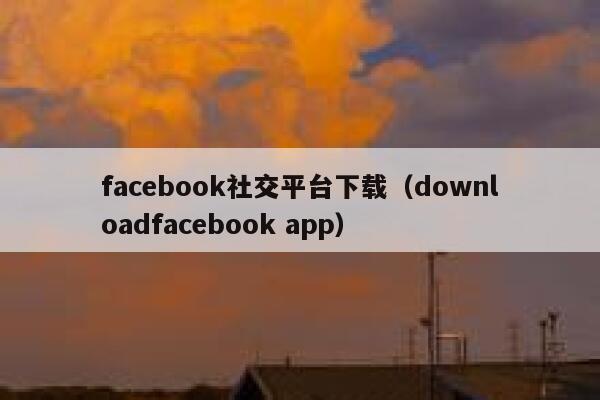 facebook社交平台下载（downloadfacebook app） 第1张