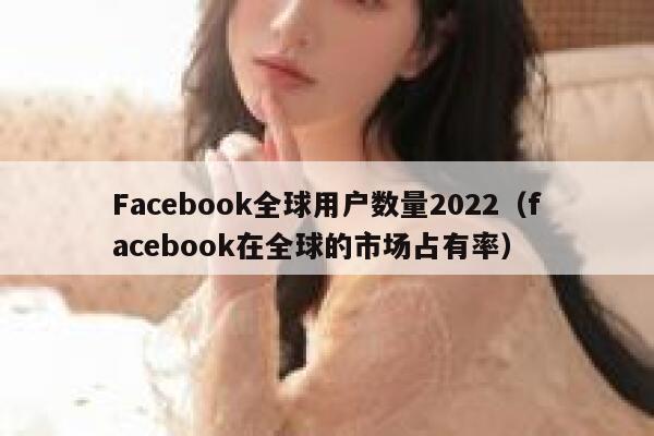 Facebook全球用户数量2022（facebook在全球的市场占有率） 第1张