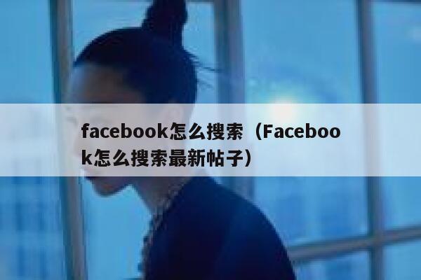 facebook怎么搜索（Facebook怎么搜索最新帖子） 第1张