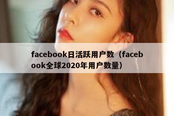 facebook日活跃用户数（facebook全球2020年用户数量） 第1张