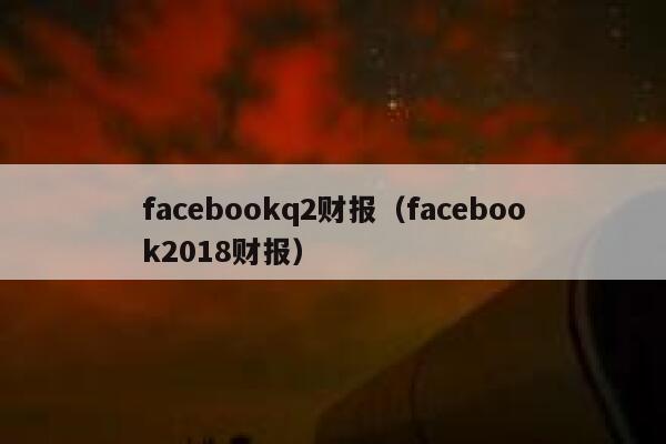 facebookq2财报（facebook2018财报） 第1张
