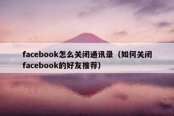 facebook怎么关闭通讯录（如何关闭facebook的好友推荐） 第1张