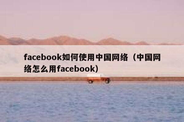 facebook如何使用中国网络（中国网络怎么用facebook） 第1张