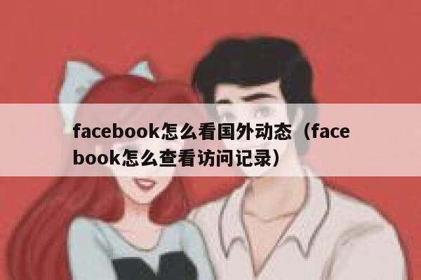 facebook怎么看国外动态（facebook怎么查看访问记录） 第1张