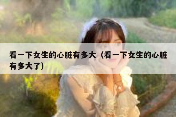 看一下女生的心脏有多大（看一下女生的心脏有多大了） 第1张