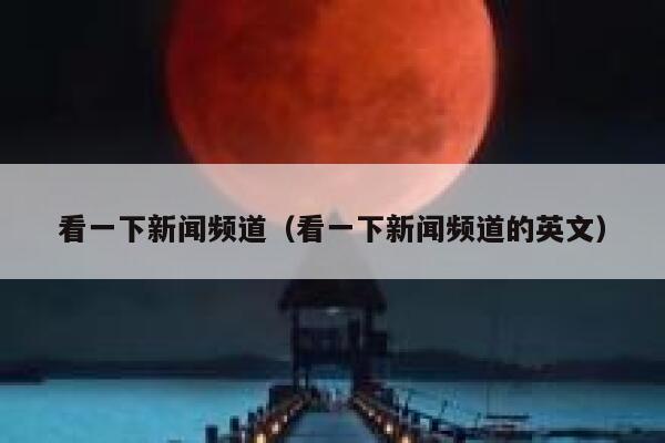 看一下新闻频道（看一下新闻频道的英文） 第1张