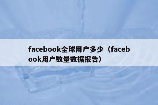 facebook全球用户多少（facebook用户数量数据报告） 第1张