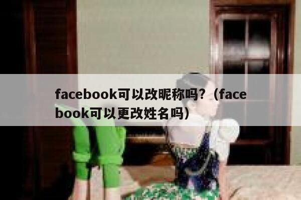 facebook可以改昵称吗?（facebook可以更改姓名吗） 第1张