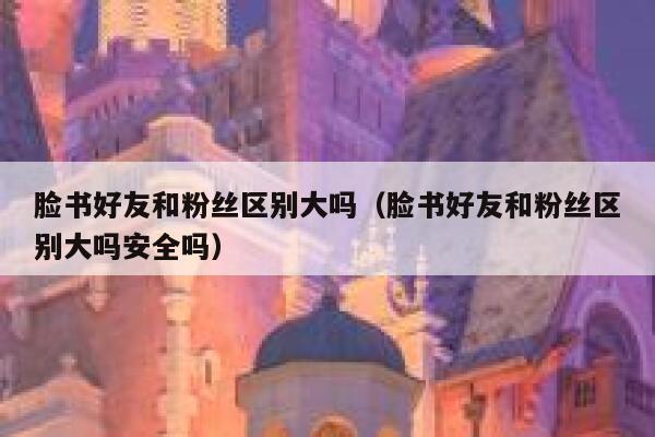 脸书好友和粉丝区别大吗(脸书好友和粉丝区别大吗安全吗) 第1张 脸书好友和粉丝区别大吗(脸书好友和粉丝区别大吗安全吗) 第1张