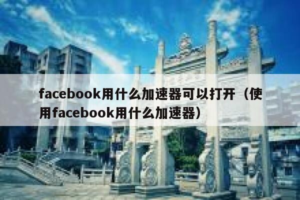 facebook用什么加速器可以打开（使用facebook用什么加速器） 第1张