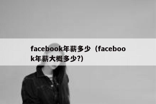 facebook年薪多少（facebook年薪大概多少?） 第1张