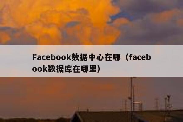 Facebook数据中心在哪（facebook数据库在哪里） 第1张