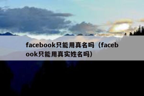 facebook只能用真名吗（facebook只能用真实姓名吗） 第1张