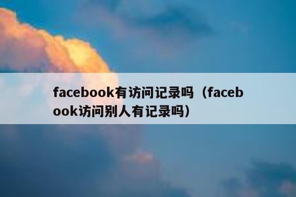 facebook有访问记录吗（facebook访问别人有记录吗） 第1张