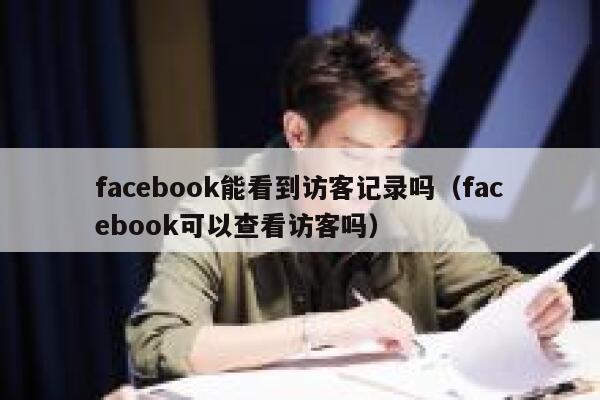 facebook能看到访客记录吗（facebook可以查看访客吗） 第1张