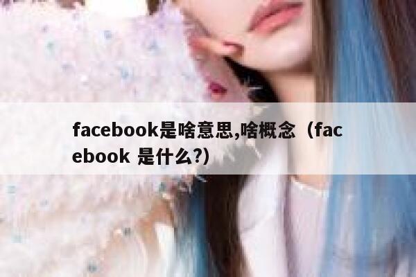 facebook是啥意思,啥概念（facebook 是什么?） 第1张
